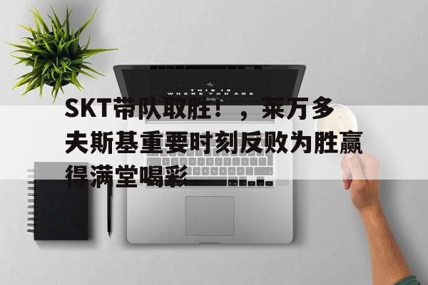 九游体育下载-SKT带队取胜！，莱万多夫斯基重要时刻反败为胜赢得满堂喝彩-九游体育下载